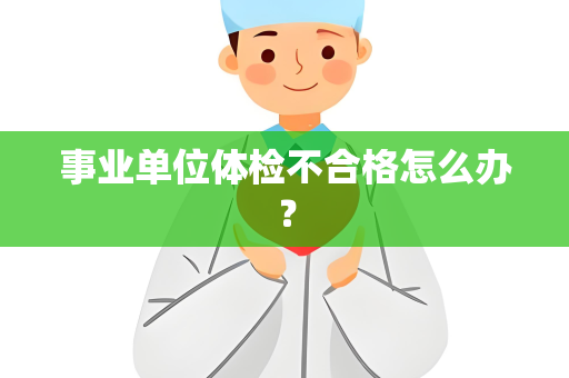 事业单位体检不合格怎么办？