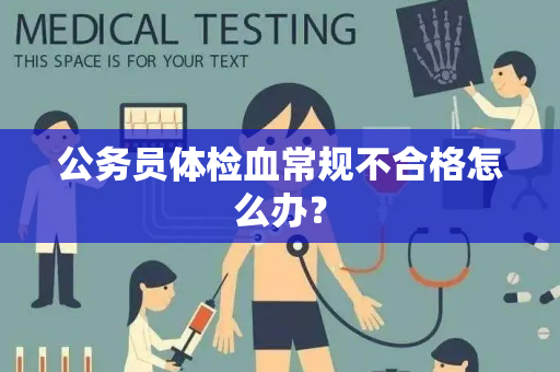 公务员体检血常规不合格怎么办？