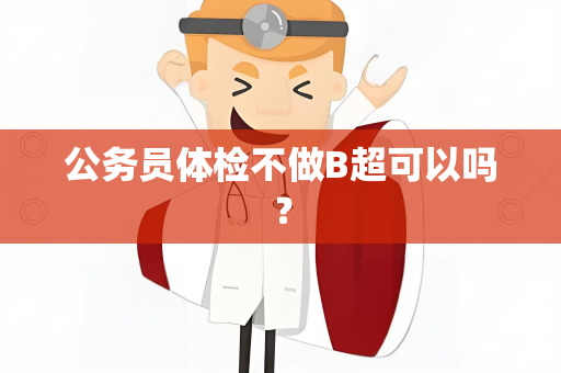 公务员体检不做B超可以吗？