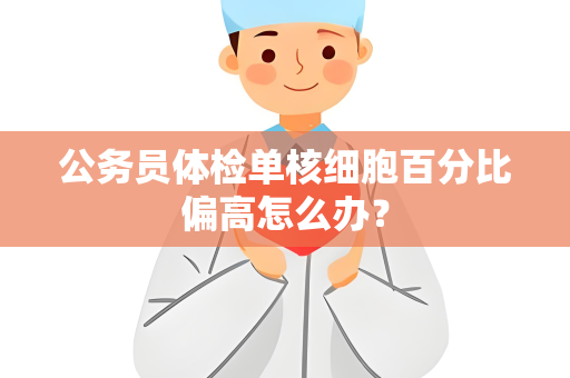 公务员体检单核细胞百分比偏高怎么办？