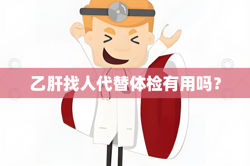 乙肝找人代替体检有用吗？