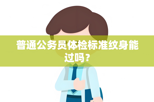 普通公务员体检标准纹身能过吗？