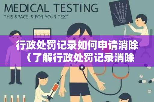 行政处罚记录如何申请消除 （了解行政处罚记录消除申请的步骤和要）