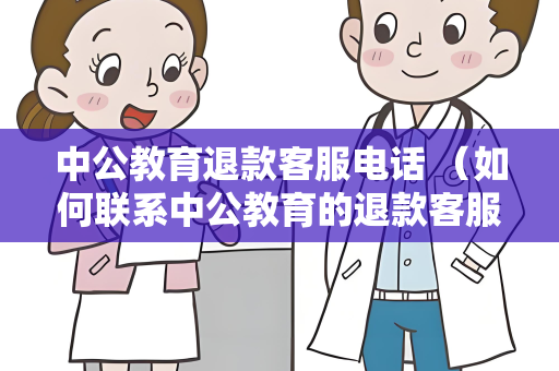 中公教育退款客服电话 （如何联系中公教育的退款客服？）