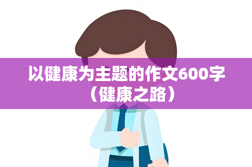 以健康为主题的作文600字 （健康之路）