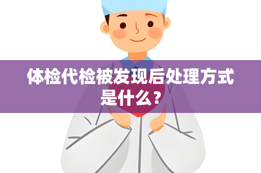 体检代检被发现后处理方式是什么？