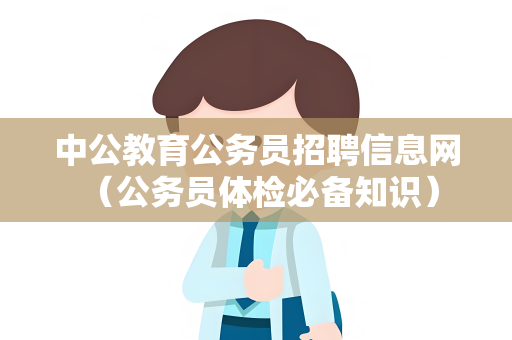 中公教育公务员招聘信息网 （公务员体检必备知识）