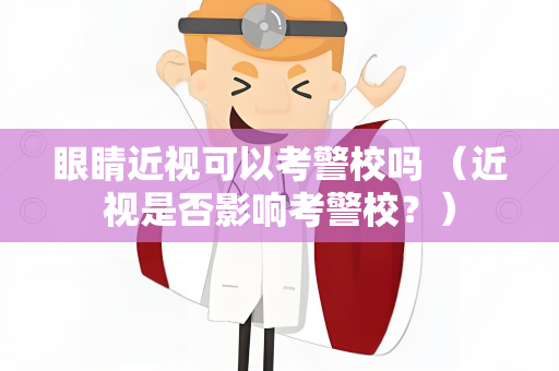 眼睛近视可以考警校吗 （近视是否影响考警校？）