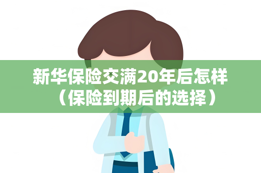 新华保险交满20年后怎样 （保险到期后的选择）