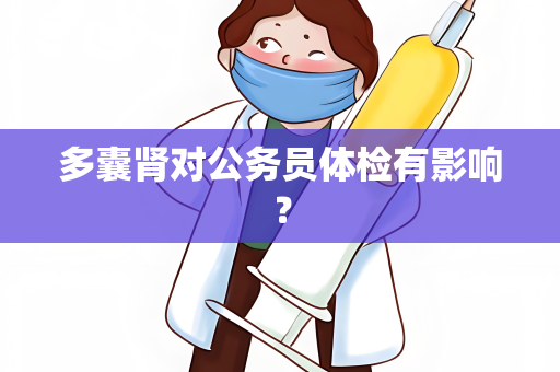 多囊肾对公务员体检有影响？