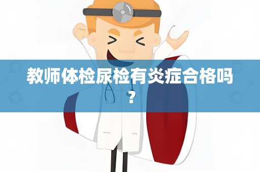 教师体检尿检有炎症合格吗？