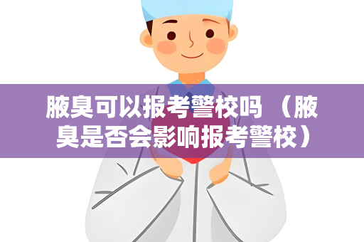 腋臭可以报考警校吗 （腋臭是否会影响报考警校）