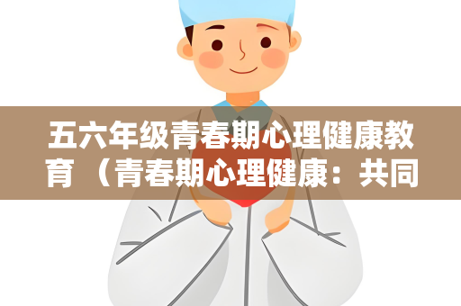 五六年级青春期心理健康教育 （青春期心理健康：共同呵护成长）