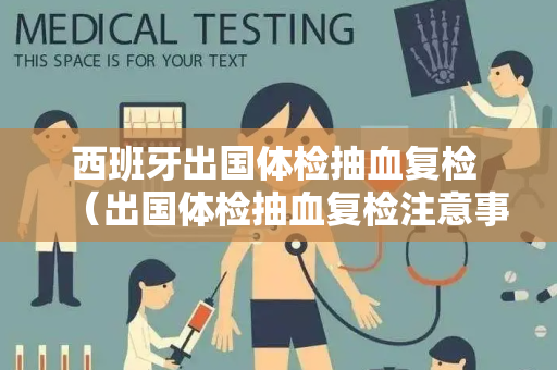 西班牙出国体检抽血复检 （出国体检抽血复检注意事项）