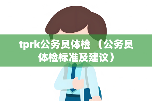 tprk公务员体检 （公务员体检标准及建议）