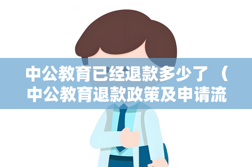 中公教育已经退款多少了 （中公教育退款政策及申请流程）