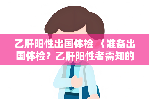 乙肝阳性出国体检 （准备出国体检？乙肝阳性者需知的7个）