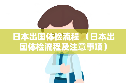 日本出国体检流程 （日本出国体检流程及注意事项）