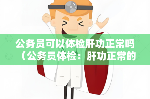 公务员可以体检肝功正常吗 （公务员体检：肝功正常的重要性）