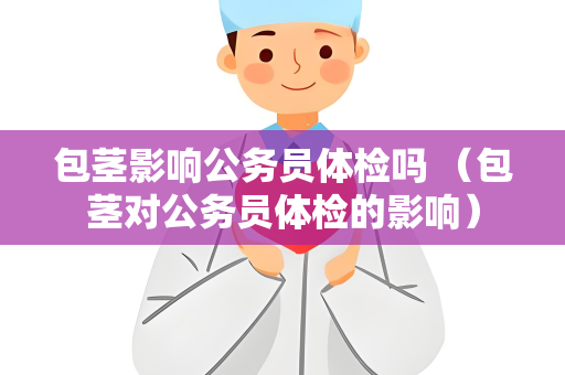 包茎影响公务员体检吗 （包茎对公务员体检的影响）