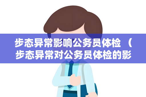 步态异常影响公务员体检 （步态异常对公务员体检的影响）