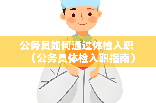 公务员如何通过体检入职 （公务员体检入职指南）