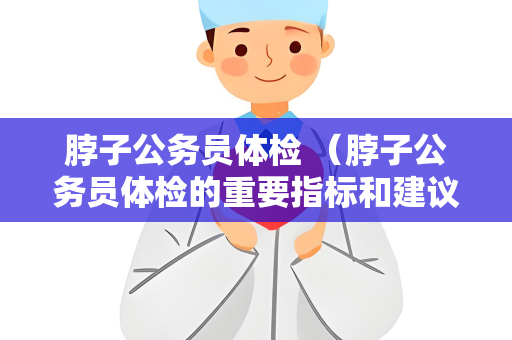 脖子公务员体检 （脖子公务员体检的重要指标和建议）