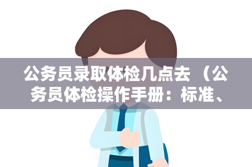 公务员录取体检几点去 （公务员体检操作手册：标准、注意事项和建议）