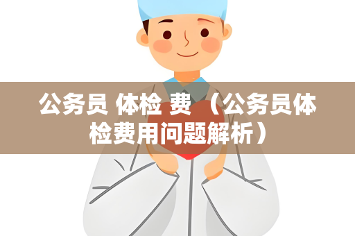 公务员 体检 费 （公务员体检费用问题解析）