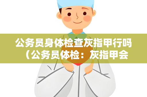 公务员身体检查灰指甲行吗 （公务员体检：灰指甲会否影响结果？）