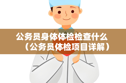 公务员身体体检检查什么 （公务员体检项目详解）