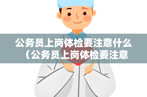 公务员上岗体检要注意什么 （公务员上岗体检要注意什么）