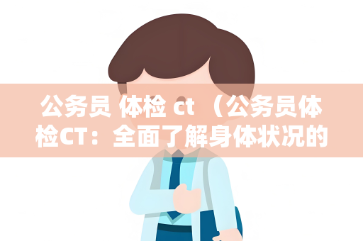 公务员 体检 ct （公务员体检CT：全面了解身体状况的关键）