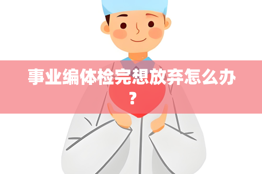 事业编体检完想放弃怎么办？