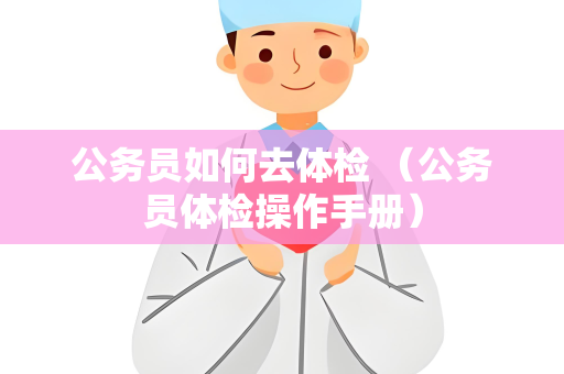 公务员如何去体检 （公务员体检操作手册）