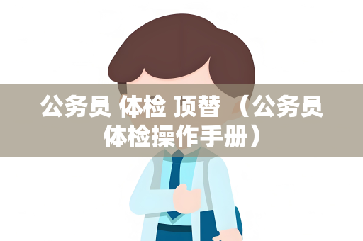 公务员 体检 顶替 （公务员体检操作手册）