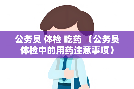 公务员 体检 吃药 （公务员体检中的用药注意事项）