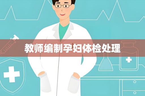 教师编制孕妇体检处理