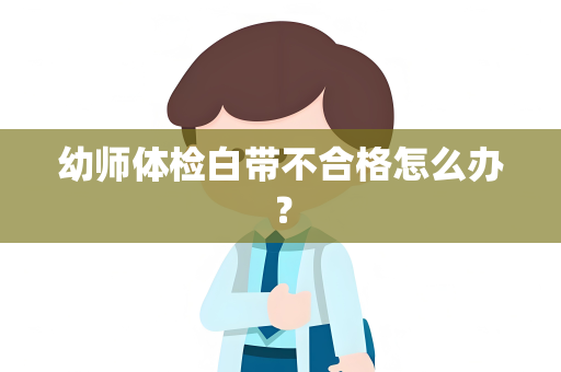 幼师体检白带不合格怎么办？