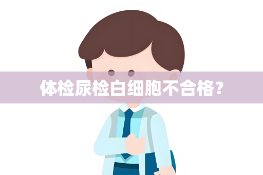 体检尿检白细胞不合格？