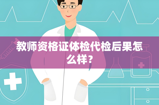 教师资格证体检代检后果怎么样？