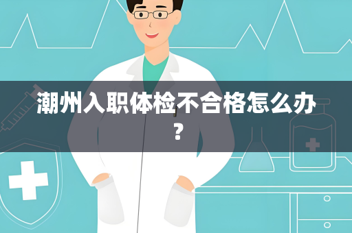 潮州入职体检不合格怎么办？