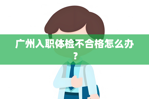 广州入职体检不合格怎么办？