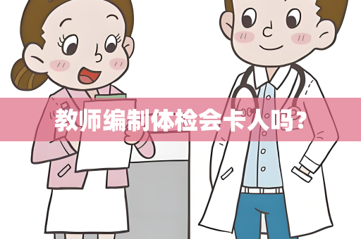 教师编制体检会卡人吗？