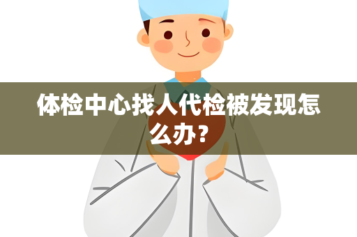 体检中心找人代检被发现怎么办？