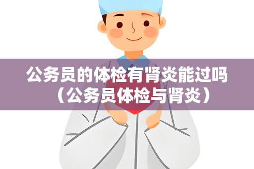 公务员的体检有肾炎能过吗 （公务员体检与肾炎）