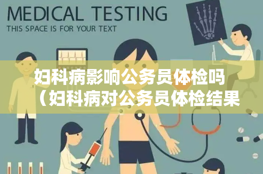 妇科病影响公务员体检吗 （妇科病对公务员体检结果的影响）