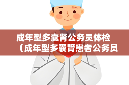 成年型多囊肾公务员体检 （成年型多囊肾患者公务员体检要点）