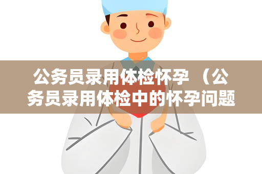 公务员录用体检怀孕 （公务员录用体检中的怀孕问题）