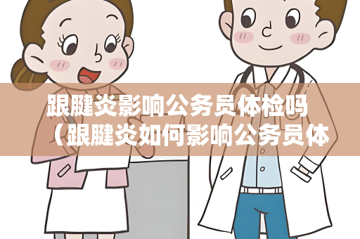 跟腱炎影响公务员体检吗 （跟腱炎如何影响公务员体检？）